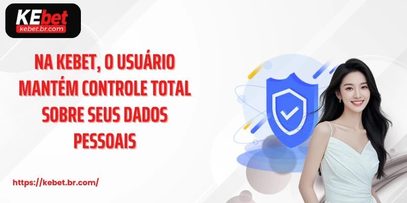 Na kebet, o usuário mantém controle total sobre seus dados pessoais